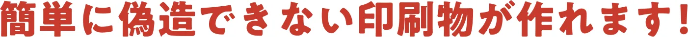 簡単に偽造できない印刷物が作れます！