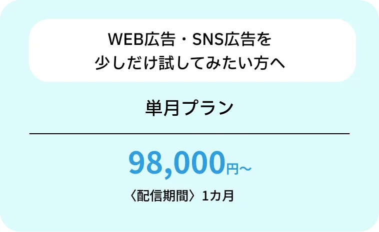 WEB広告・SNS広告を少しだけ試してみたい方へ 単月プラン 98,000円~ 〈配信期間〉1カ月