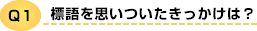 Q1 標語を思いついたきっかけは？