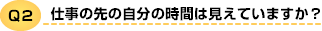 Q2 仕事の先の自分の時間は見えていますか？
