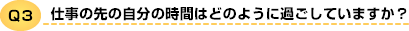 Q3 仕事の先の自分の時間はどのように過ごしていますか？