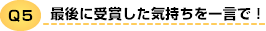 Q5 最後に受賞した気持ちを一言で！